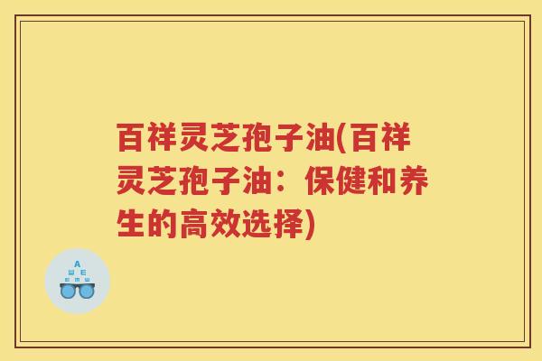 百祥灵芝孢子油(百祥灵芝孢子油：保健和养生的高效选择)