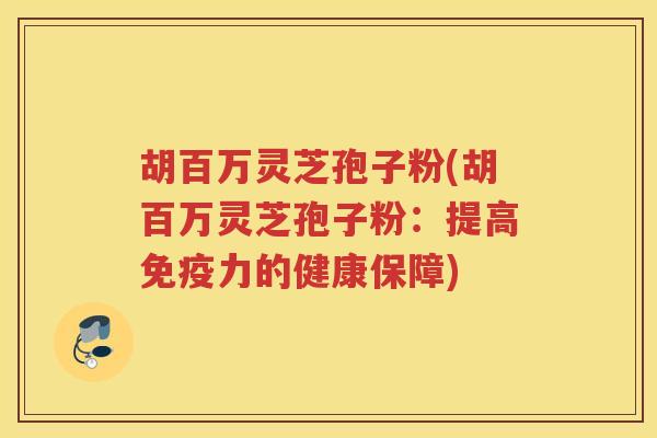 胡百万灵芝孢子粉(胡百万灵芝孢子粉:提高免疫力的健康保障) 胡百万灵芝孢子粉(胡百万灵芝孢子粉:提高免疫力的健康保障)