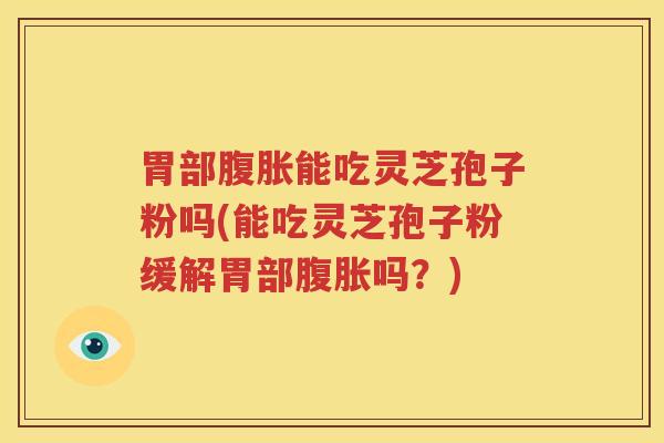 胃部腹胀能吃灵芝孢子粉吗(能吃灵芝孢子粉缓解胃部腹胀吗？)