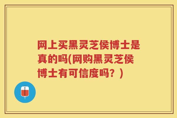 网上买黑灵芝侯博士是真的吗(网购黑灵芝侯博士有可信度吗？)