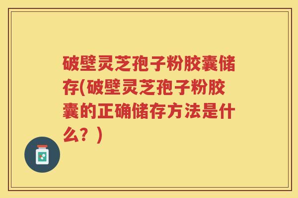 破壁灵芝孢子粉胶囊储存(破壁灵芝孢子粉胶囊的正确储存方法是什么?) 破壁灵芝孢子粉胶囊储存(破壁灵芝孢子粉胶囊的正确储存方法是什么?)