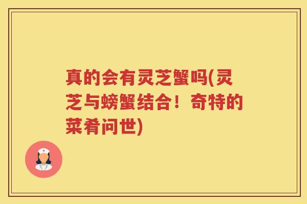 真的会有灵芝蟹吗(灵芝与螃蟹结合!奇特的菜肴问世) 真的会有灵芝蟹吗(灵芝与螃蟹结合!奇特的菜肴问世)