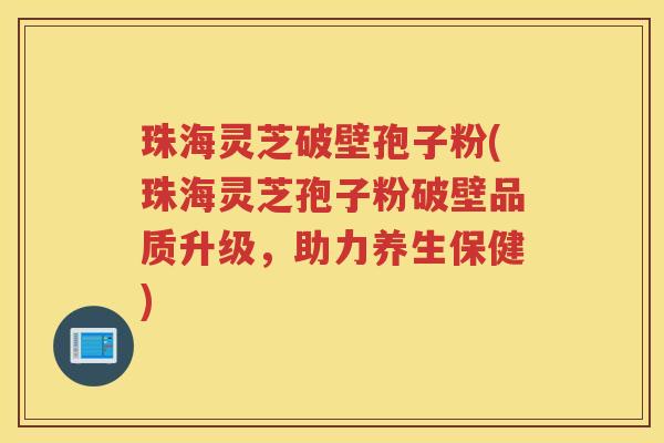 珠海灵芝破壁孢子粉(珠海灵芝孢子粉破壁品质升级，助力养生保健)