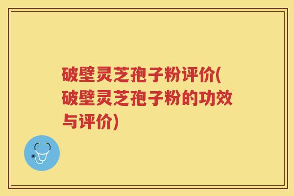 破壁灵芝孢子粉评价(破壁灵芝孢子粉的功效与评价)