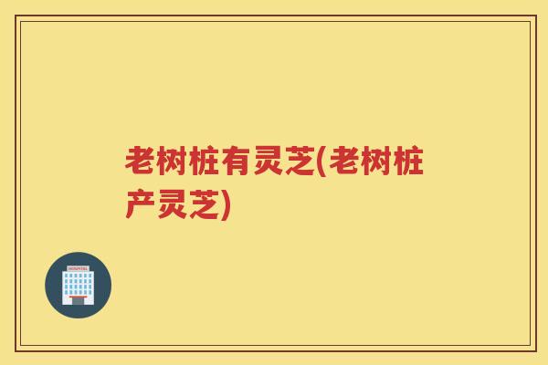 老树桩有灵芝(老树桩产灵芝)