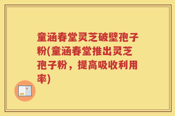 童涵春堂灵芝破壁孢子粉(童涵春堂推出灵芝孢子粉，提高吸收利用率)