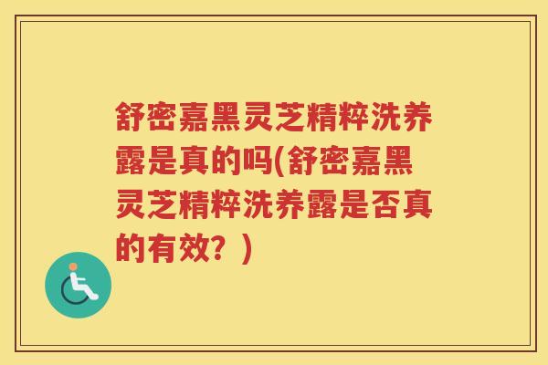 舒密嘉黑灵芝精粹洗养露是真的吗(舒密嘉黑灵芝精粹洗养露是否真的有效？)