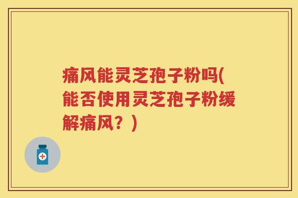痛风能灵芝孢子粉吗(能否使用灵芝孢子粉缓解痛风？)