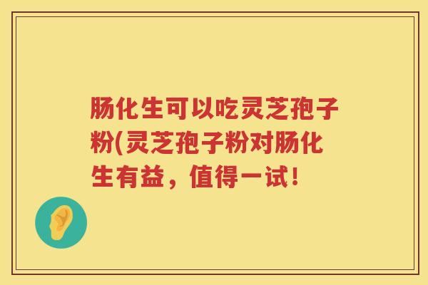 肠化生可以吃灵芝孢子粉(灵芝孢子粉对肠化生有益，值得一试！
