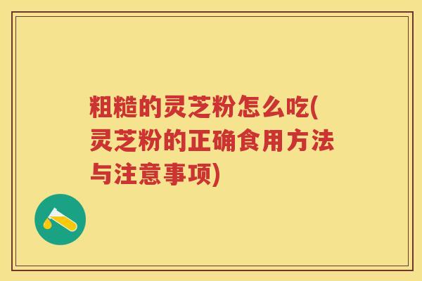 粗糙的灵芝粉怎么吃(灵芝粉的正确食用方法与注意事项)