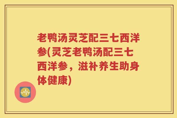 老鸭汤灵芝配三七西洋参(灵芝老鸭汤配三七西洋参，滋补养生助身体健康)