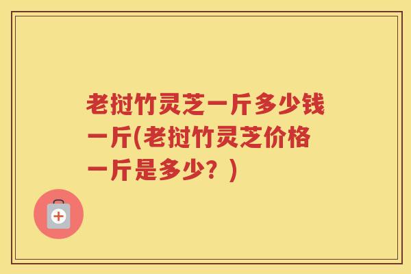 老挝竹灵芝一斤多少钱一斤(老挝竹灵芝价格一斤是多少？)