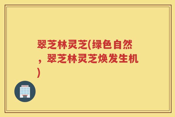 翠芝林灵芝(绿色自然，翠芝林灵芝焕发生机)