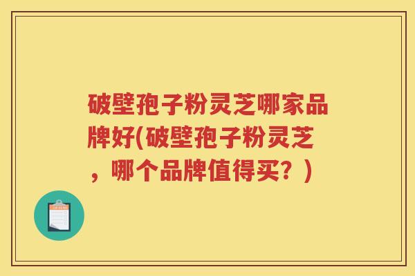 破壁孢子粉灵芝哪家品牌好(破壁孢子粉灵芝，哪个品牌值得买？)