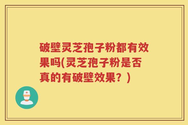 破壁灵芝孢子粉都有效果吗(灵芝孢子粉是否真的有破壁效果?) 破壁灵芝孢子粉都有效果吗(灵芝孢子粉是否真的有破壁效果?)