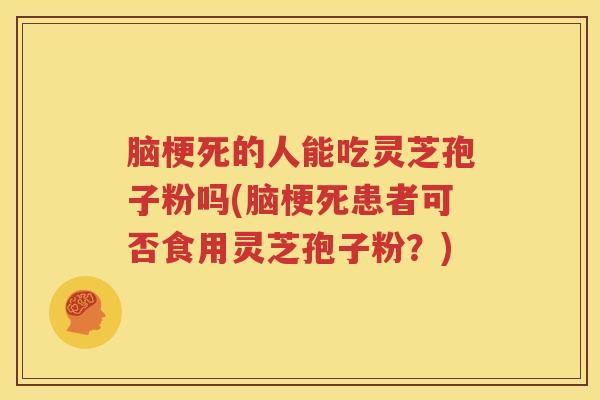 脑梗死的人能吃灵芝孢子粉吗(脑梗死患者可否食用灵芝孢子粉？)