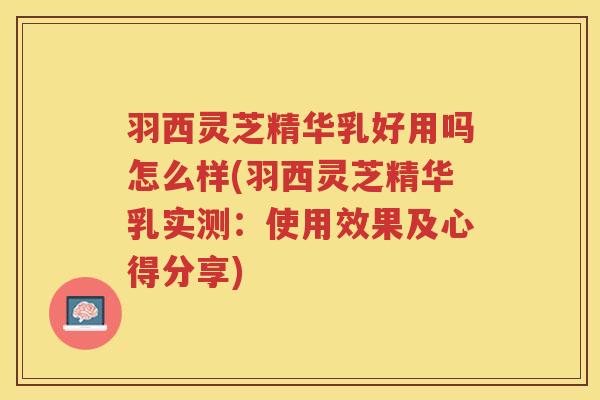 羽西灵芝精华乳好用吗怎么样(羽西灵芝精华乳实测：使用效果及心得分享)