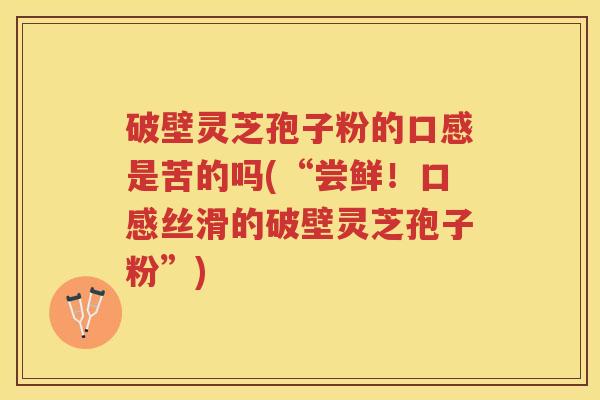 破壁灵芝孢子粉的口感是苦的吗(“尝鲜！口感丝滑的破壁灵芝孢子粉”)