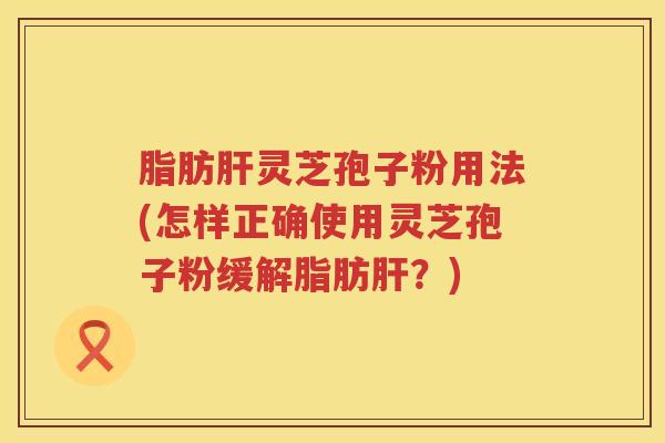 脂肪肝灵芝孢子粉用法(怎样正确使用灵芝孢子粉缓解脂肪肝？)