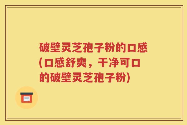 破壁灵芝孢子粉的口感(口感舒爽,干净可口的破壁灵芝孢子粉) 破壁灵芝孢子粉的口感(口感舒爽,干净可口的破壁灵芝孢子粉)