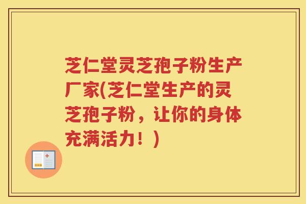 芝仁堂灵芝孢子粉生产厂家(芝仁堂生产的灵芝孢子粉，让你的身体充满活力！)