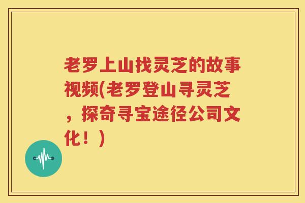 老罗上山找灵芝的故事视频(老罗登山寻灵芝,探奇寻宝途径公司文化!) 老罗上山找灵芝的故事视频(老罗登山寻灵芝,探奇寻宝途径公司文化!)