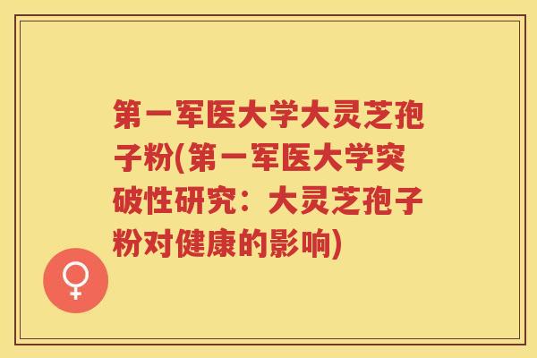 第一军医大学大灵芝孢子粉(第一军医大学突破性研究：大灵芝孢子粉对健康的影响)