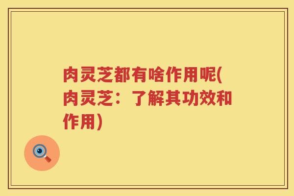 肉灵芝都有啥作用呢(肉灵芝：了解其功效和作用)