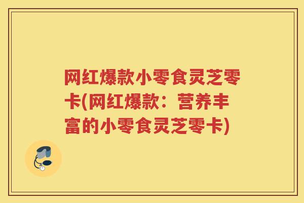 网红爆款小零食灵芝零卡(网红爆款：营养丰富的小零食灵芝零卡)