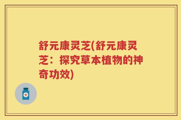 舒元康灵芝(舒元康灵芝：探究草本植物的神奇功效)