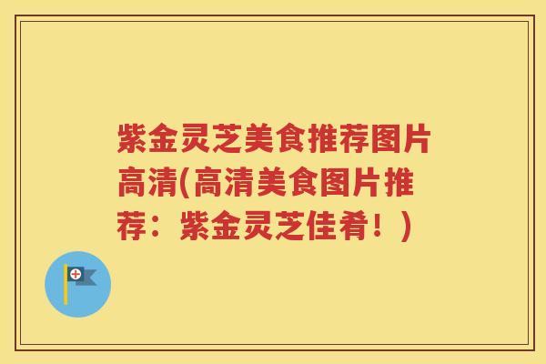 紫金灵芝美食推荐图片高清(高清美食图片推荐：紫金灵芝佳肴！)