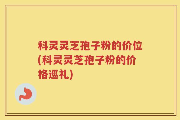 科灵灵芝孢子粉的价位(科灵灵芝孢子粉的价格巡礼)