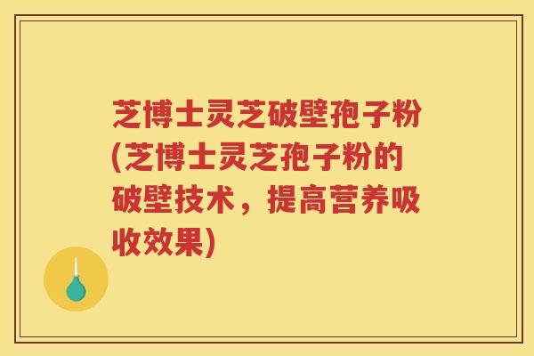 芝博士灵芝破壁孢子粉(芝博士灵芝孢子粉的破壁技术，提高营养吸收效果)