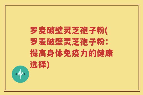 罗麦破壁灵芝孢子粉(罗麦破壁灵芝孢子粉:提高身体免疫力的健康选择) 罗麦破壁灵芝孢子粉(罗麦破壁灵芝孢子粉:提高身体免疫力的健康选择)
