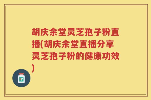 胡庆余堂灵芝孢子粉直播(胡庆余堂直播分享灵芝孢子粉的健康功效)