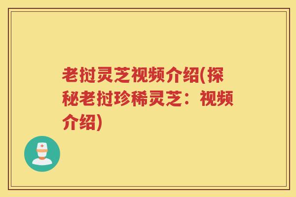 老挝灵芝视频介绍(探秘老挝珍稀灵芝：视频介绍)