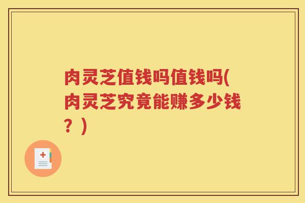 肉灵芝值钱吗值钱吗(肉灵芝究竟能赚多少钱？)