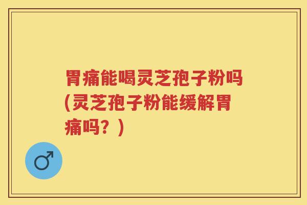 胃痛能喝灵芝孢子粉吗(灵芝孢子粉能缓解胃痛吗？)