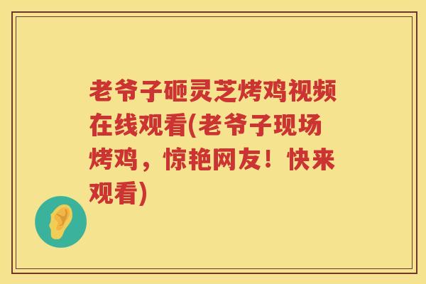 老爷子砸灵芝烤鸡视频在线观看(老爷子现场烤鸡，惊艳网友！快来观看)