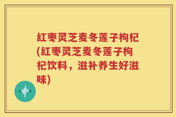 红枣灵芝麦冬莲子枸杞(红枣灵芝麦冬莲子枸杞饮料，滋补养生好滋味)