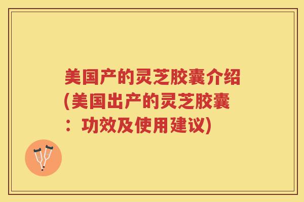 美国产的灵芝胶囊介绍(美国出产的灵芝胶囊：功效及使用建议)