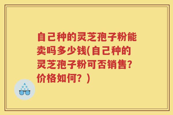 自己种的灵芝孢子粉能卖吗多少钱(自己种的灵芝孢子粉可否销售？价格如何？)