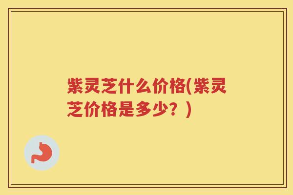 紫灵芝什么价格(紫灵芝价格是多少？)