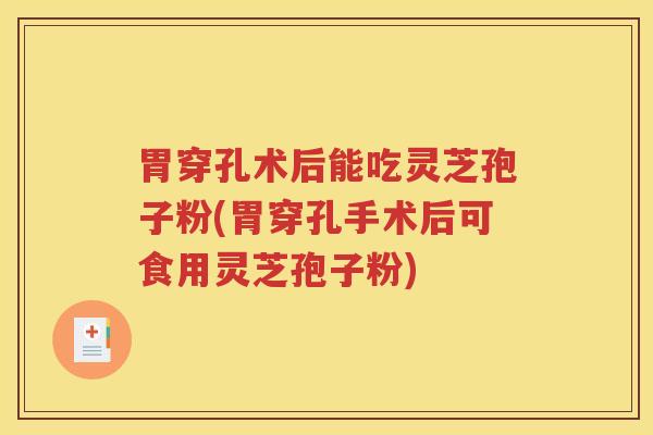 胃穿孔术后能吃灵芝孢子粉(胃穿孔手术后可食用灵芝孢子粉)