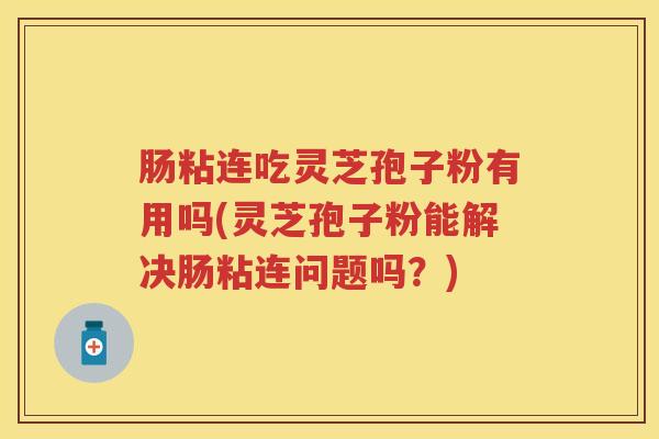 肠粘连吃灵芝孢子粉有用吗(灵芝孢子粉能解决肠粘连问题吗？)