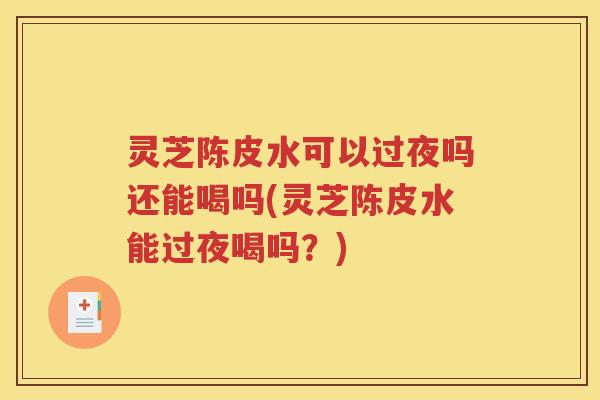 灵芝陈皮水可以过夜吗还能喝吗(灵芝陈皮水能过夜喝吗？)