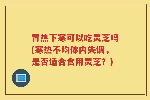 胃热下寒可以吃灵芝吗(寒热不均体内失调,是否适合食用灵芝?) 胃热下寒可以吃灵芝吗(寒热不均体内失调,是否适合食用灵芝?)