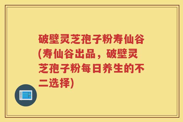 破壁灵芝孢子粉寿仙谷(寿仙谷出品，破壁灵芝孢子粉每日养生的不二选择)