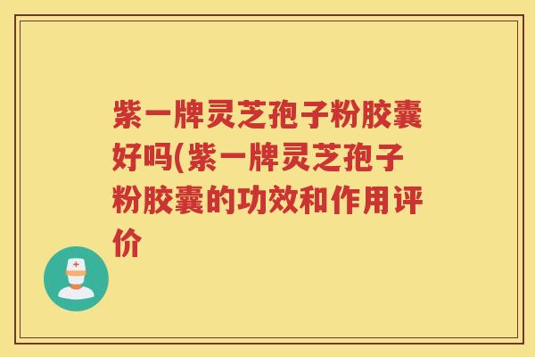 紫一牌灵芝孢子粉胶囊好吗(紫一牌灵芝孢子粉胶囊的功效和作用评价