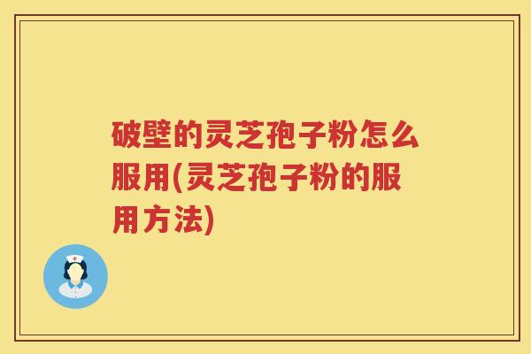破壁的灵芝孢子粉怎么服用(灵芝孢子粉的服用方法)